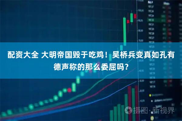 配资大全 大明帝国毁于吃鸡！吴桥兵变真如孔有德声称的那么委屈吗？