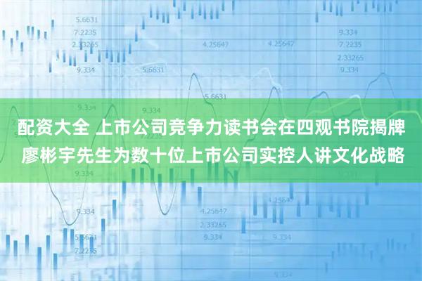 配资大全 上市公司竞争力读书会在四观书院揭牌 廖彬宇先生为数十位上市公司实控人讲文化战略