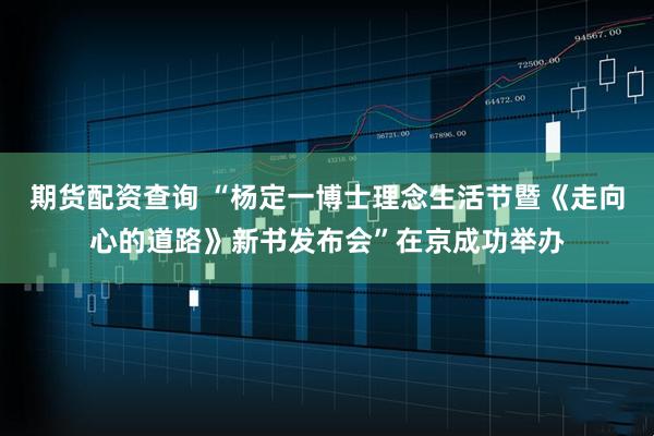 期货配资查询 “杨定一博士理念生活节暨《走向心的道路》新书发布会”在京成功举办