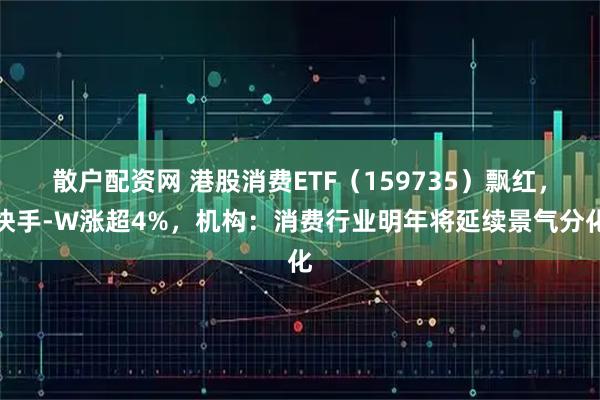散户配资网 港股消费ETF（159735）飘红，快手-W涨超4%，机构：消费行业明年将延续景气分化