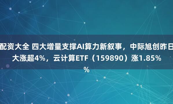 配资大全 四大增量支撑AI算力新叙事，中际旭创昨日大涨超4%，云计算ETF（159890）涨1.85%