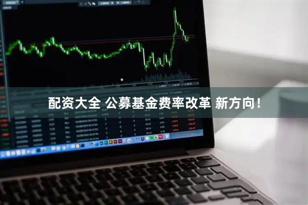 配资大全 公募基金费率改革 新方向！