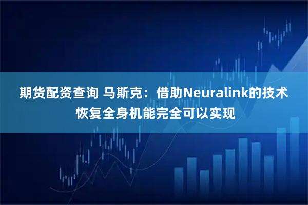 期货配资查询 马斯克：借助Neuralink的技术 恢复全身机能完全可以实现