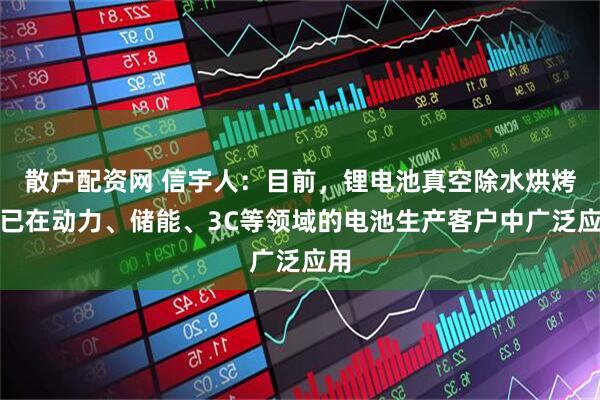 散户配资网 信宇人：目前，锂电池真空除水烘烤线已在动力、储能、3C等领域的电池生产客户中广泛应用