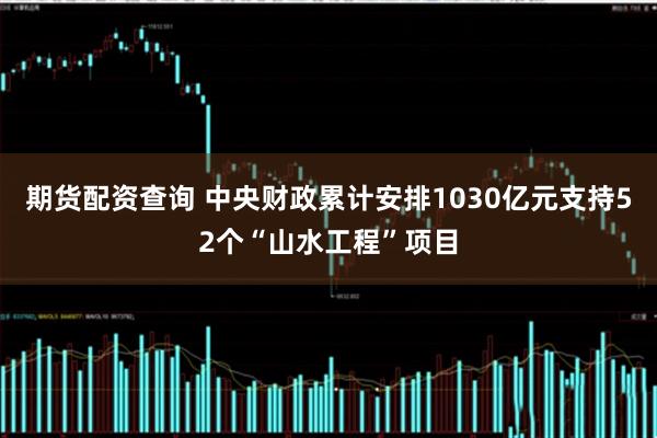 期货配资查询 中央财政累计安排1030亿元支持52个“山水工程”项目