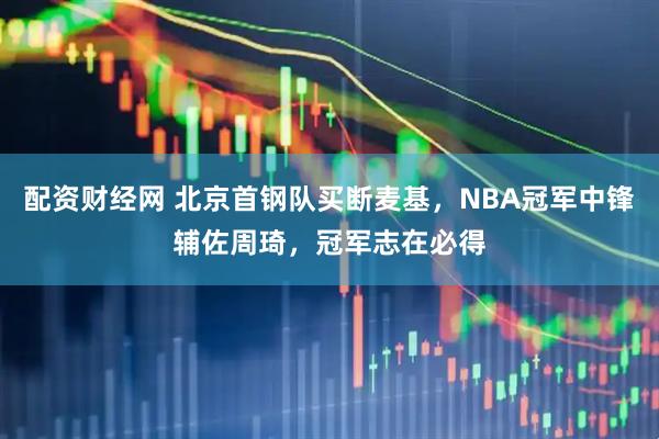 配资财经网 北京首钢队买断麦基，NBA冠军中锋辅佐周琦，冠军志在必得